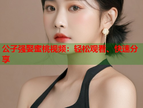 公子强娶蜜桃视频：轻松观看、快速分享  第1张