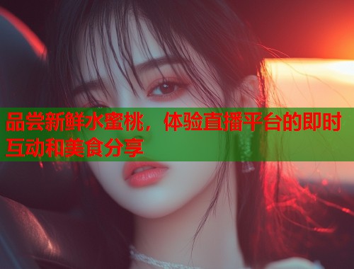 品尝新鲜水蜜桃，体验直播平台的即时互动和美食分享  第2张