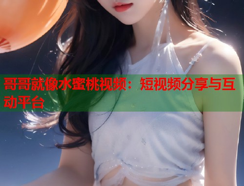 哥哥就像水蜜桃视频：短视频分享与互动平台  第2张