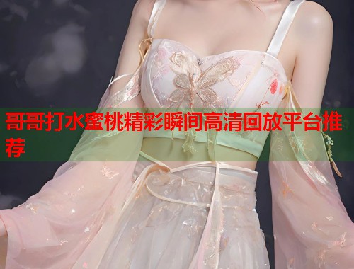 哥哥打水蜜桃精彩瞬间高清回放平台推荐  第1张
