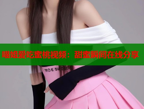 喵姐爱吃蜜桃视频：甜蜜瞬间在线分享  第1张