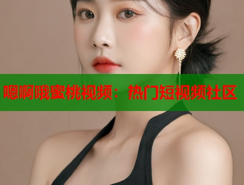 嗯啊哦蜜桃视频：热门短视频社区  第1张