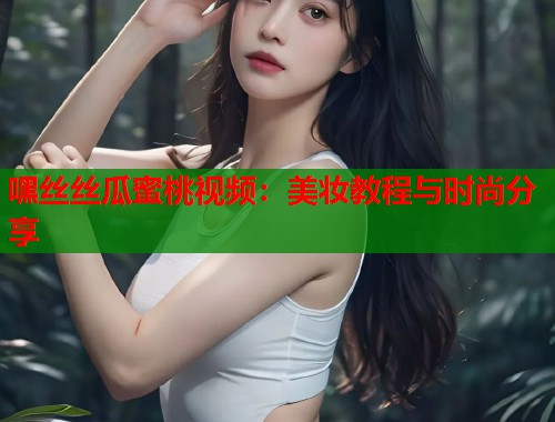 嘿丝丝瓜蜜桃视频：美妆教程与时尚分享  第1张