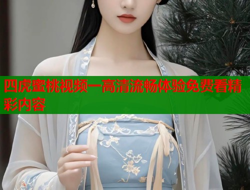 四虎蜜桃视频一高清流畅体验免费看精彩内容  第1张