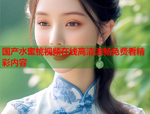 国产水蜜桃视频在线高清流畅免费看精彩内容  第1张