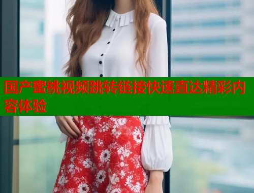 国产蜜桃视频跳转链接快速直达精彩内容体验  第1张