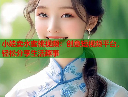 小娃卖水蜜桃视频：创意短视频平台，轻松分享生活趣事  第1张