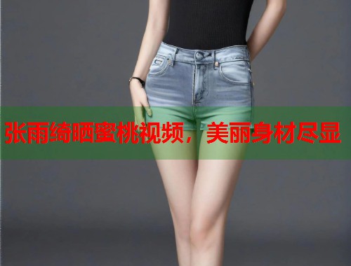 张雨绮晒蜜桃视频，美丽身材尽显  第1张
