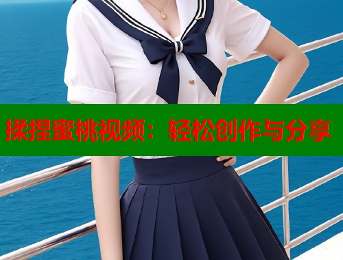 揉捏蜜桃视频：轻松创作与分享  第1张