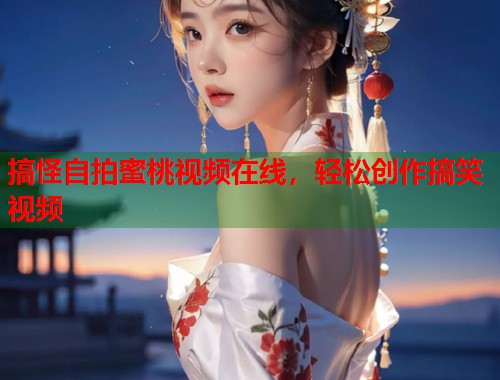 搞怪自拍蜜桃视频在线，轻松创作搞笑视频  第1张