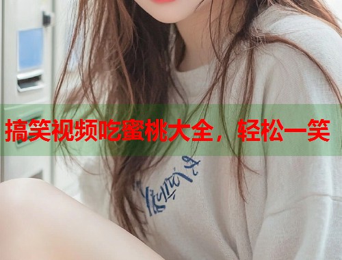 搞笑视频吃蜜桃大全，轻松一笑  第1张
