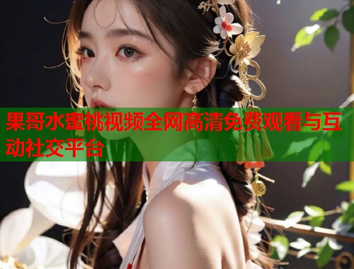 果哥水蜜桃视频全网高清免费观看与互动社交平台  第1张