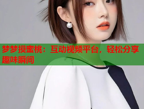 梦梦摸蜜桃：互动视频平台，轻松分享趣味瞬间  第1张