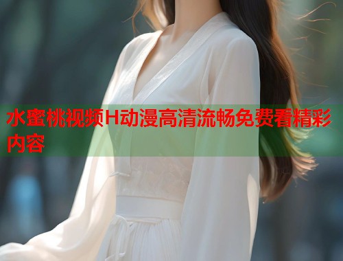 水蜜桃视频H动漫高清流畅免费看精彩内容  第1张