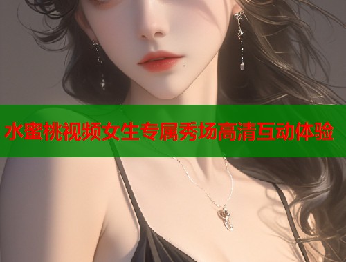 水蜜桃视频女生专属秀场高清互动体验  第2张