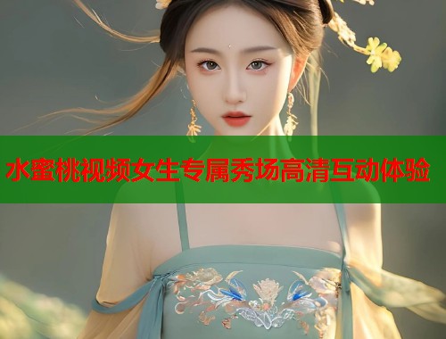 水蜜桃视频女生专属秀场高清互动体验  第1张