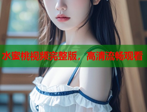 水蜜桃视频完整版，高清流畅观看  第1张