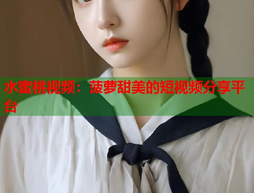 水蜜桃视频：菠萝甜美的短视频分享平台  第1张