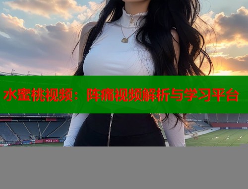 水蜜桃视频：阵痛视频解析与学习平台  第1张