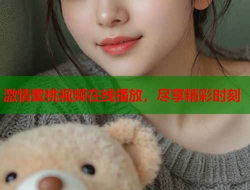 激情蜜桃视频在线播放，尽享精彩时刻  第1张