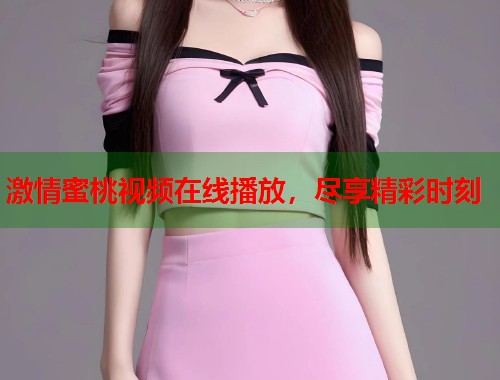 激情蜜桃视频在线播放，尽享精彩时刻  第2张