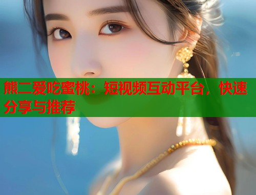 熊二爱吃蜜桃：短视频互动平台，快速分享与推荐  第1张