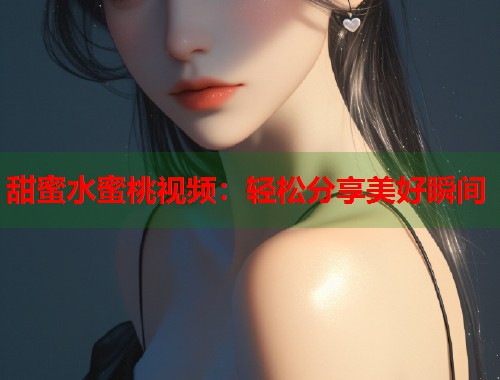甜蜜水蜜桃视频：轻松分享美好瞬间  第1张