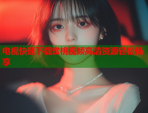 电视快速下载蜜桃视频高清资源轻松畅享  第2张