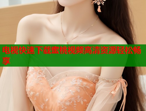 电视快速下载蜜桃视频高清资源轻松畅享  第1张