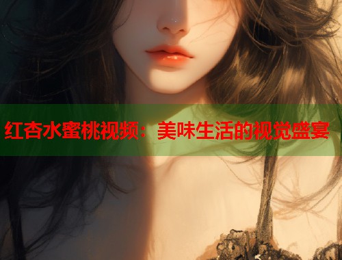 红杏水蜜桃视频：美味生活的视觉盛宴  第1张