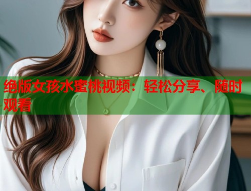 绝版女孩水蜜桃视频：轻松分享、随时观看  第1张