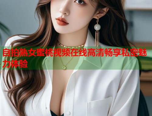 自拍熟女蜜桃视频在线高清畅享私密魅力体验  第1张