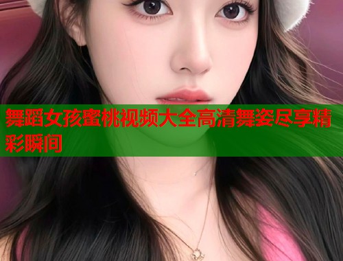 舞蹈女孩蜜桃视频大全高清舞姿尽享精彩瞬间  第1张