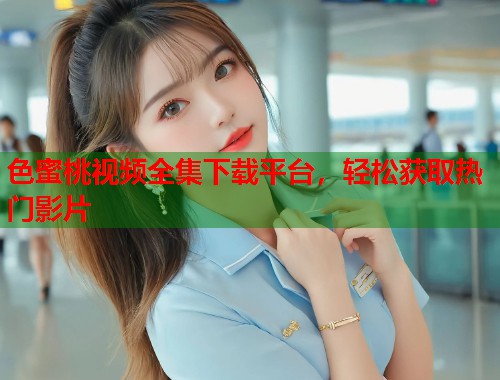 色蜜桃视频全集下载平台，轻松获取热门影片  第1张