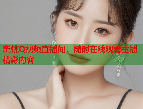 蜜桃Q视频直播间，随时在线观看主播精彩内容  第1张