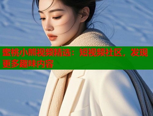 蜜桃小熊视频精选：短视频社区，发现更多趣味内容  第1张