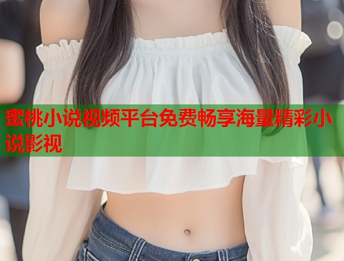 蜜桃小说视频平台免费畅享海量精彩小说影视  第1张