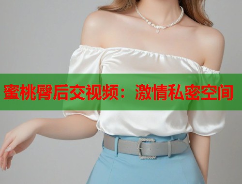 蜜桃臀后交视频：激情私密空间  第1张
