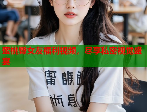 蜜桃臀女友福利视频，尽享私密视觉盛宴  第1张