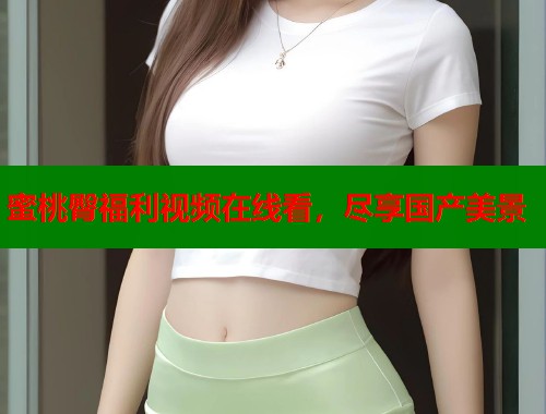 蜜桃臀福利视频在线看，尽享国产美景  第1张