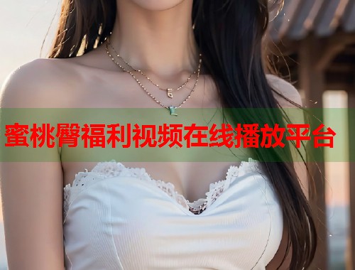 蜜桃臀福利视频在线播放平台  第1张