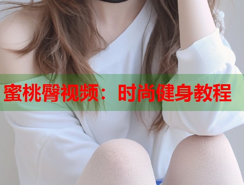 蜜桃臀视频：时尚健身教程  第1张