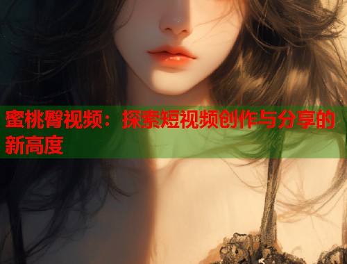 蜜桃臀视频：探索短视频创作与分享的新高度  第2张