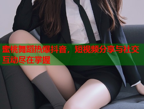 蜜桃舞蹈热爆抖音，短视频分享与社交互动尽在掌握  第1张