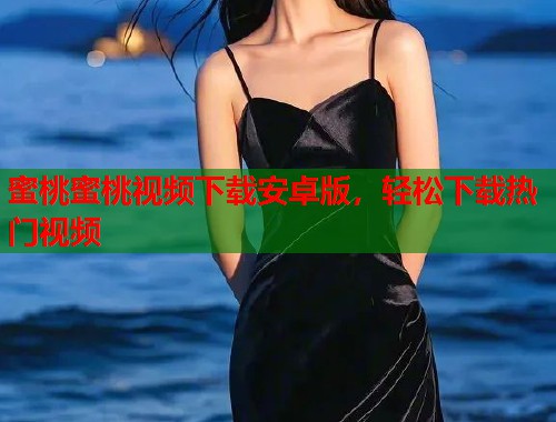 蜜桃蜜桃视频下载安卓版，轻松下载热门视频  第1张