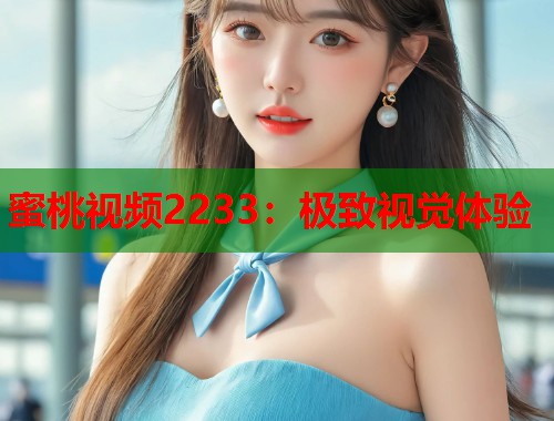 蜜桃视频2233：极致视觉体验  第1张