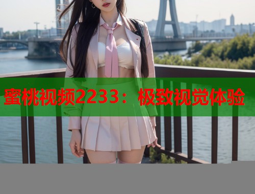 蜜桃视频2233：极致视觉体验  第2张