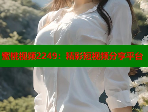 蜜桃视频2249：精彩短视频分享平台  第1张