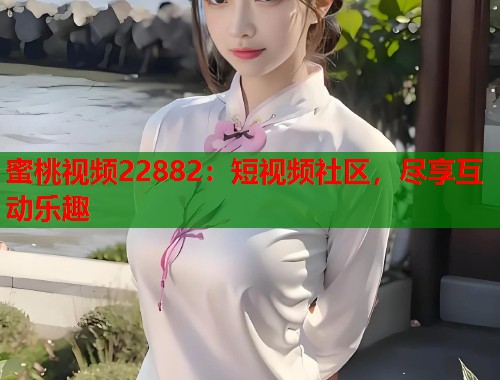 蜜桃视频22882：短视频社区，尽享互动乐趣  第1张