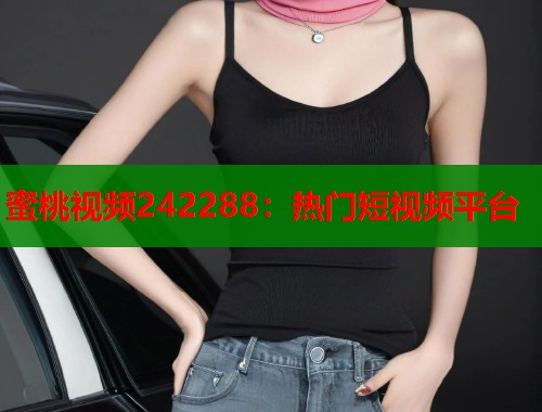 蜜桃视频242288：热门短视频平台  第1张